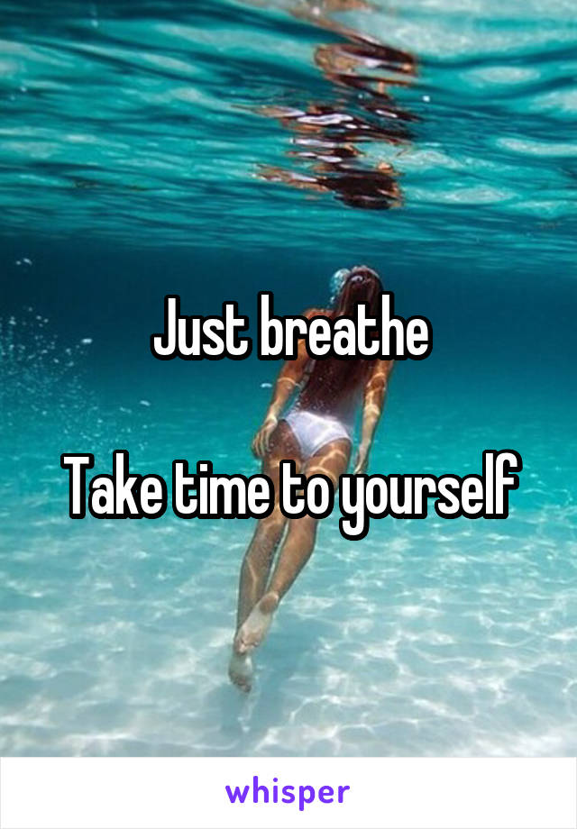 Just breathe

Take time to yourself