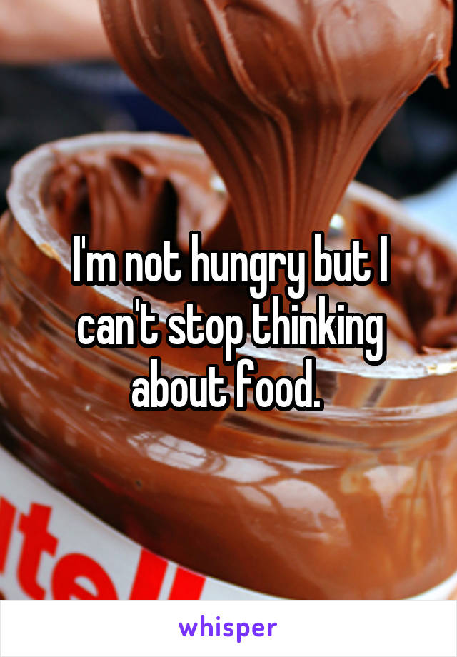 I'm not hungry but I can't stop thinking about food. 