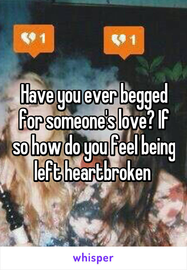 Have you ever begged for someone's love? If so how do you feel being left heartbroken 