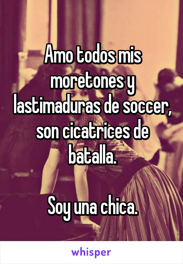 Amo todos mis moretones y lastimaduras de soccer, son cicatrices de batalla.

Soy una chica.