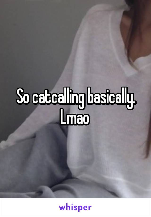 So catcalling basically.
Lmao 