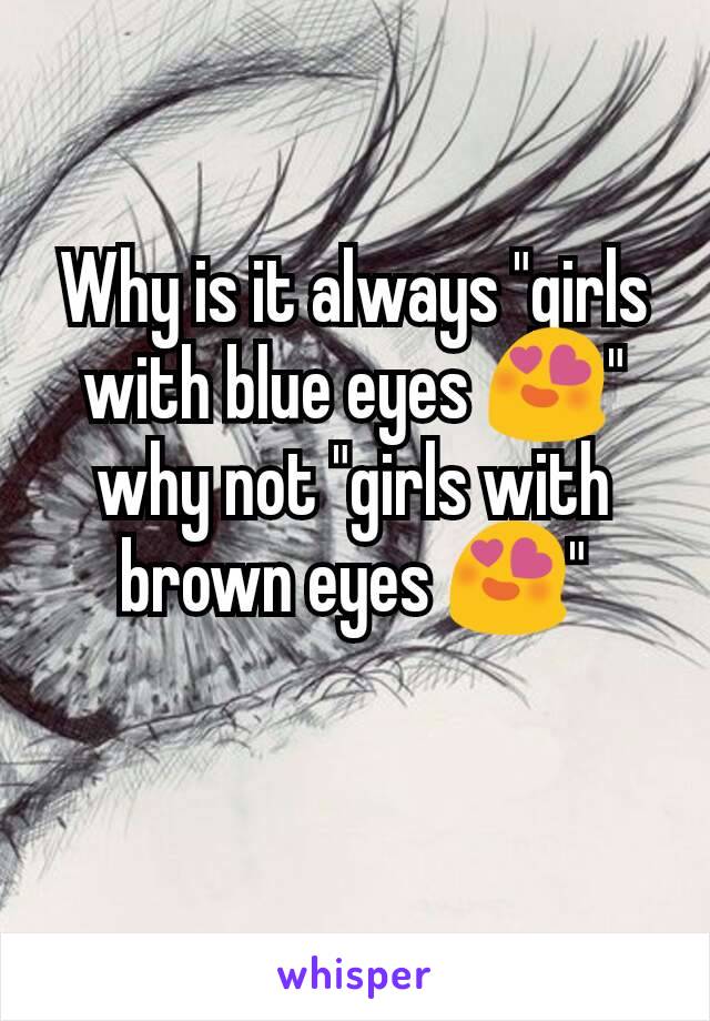 Why is it always "girls with blue eyes 😍" why not "girls with brown eyes 😍"