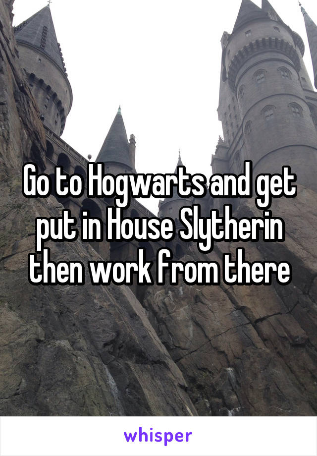 Go to Hogwarts and get put in House Slytherin then work from there