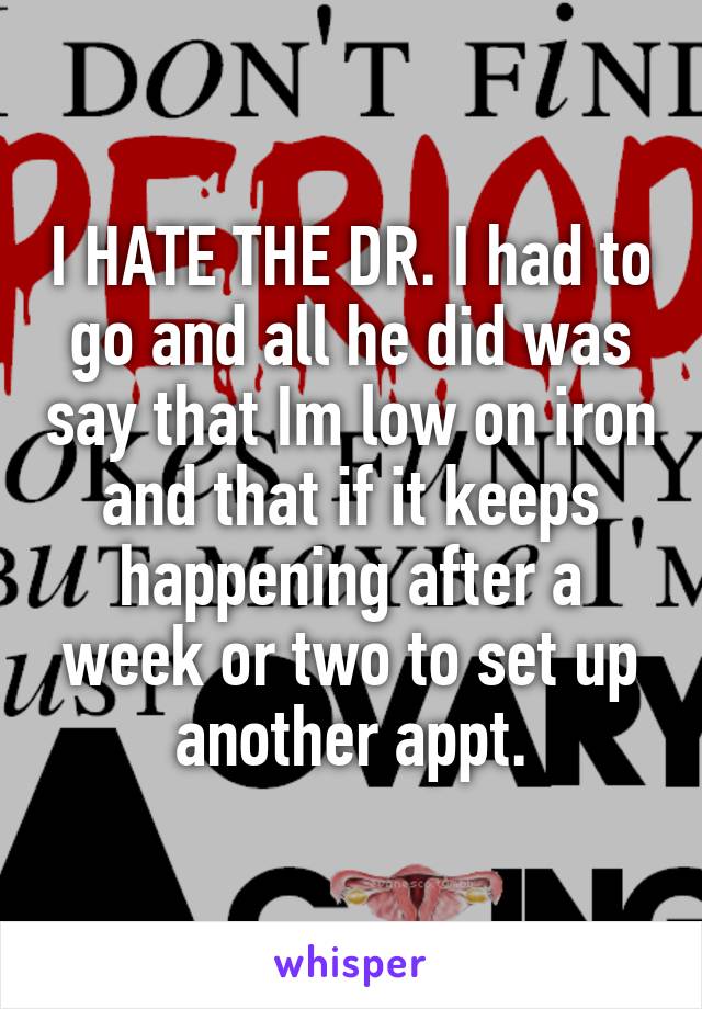 I HATE THE DR. I had to go and all he did was say that Im low on iron and that if it keeps happening after a week or two to set up another appt.