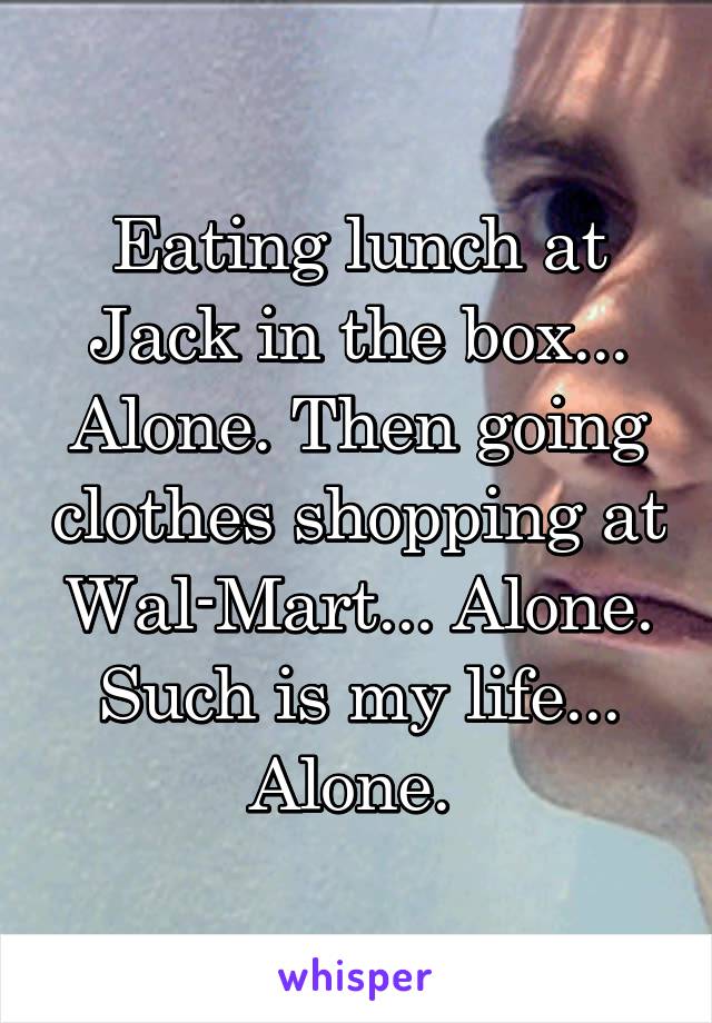 Eating lunch at Jack in the box... Alone. Then going clothes shopping at Wal-Mart... Alone. Such is my life... Alone. 