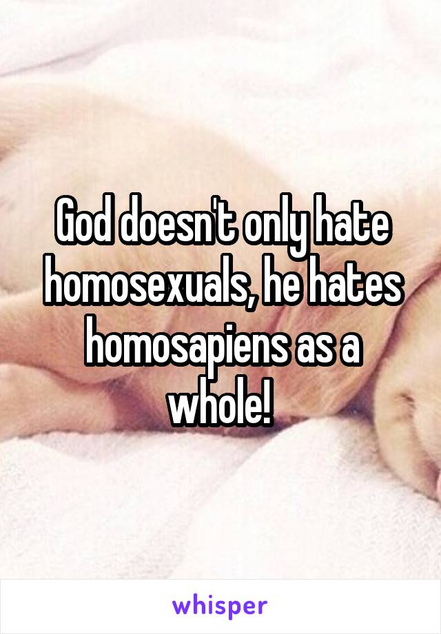 God doesn't only hate homosexuals, he hates homosapiens as a whole! 