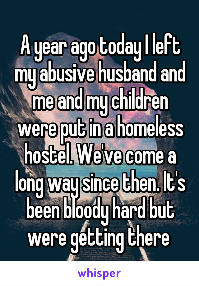 A year ago today I left my abusive husband and me and my children were put in a homeless hostel. We've come a long way since then. It's been bloody hard but were getting there 