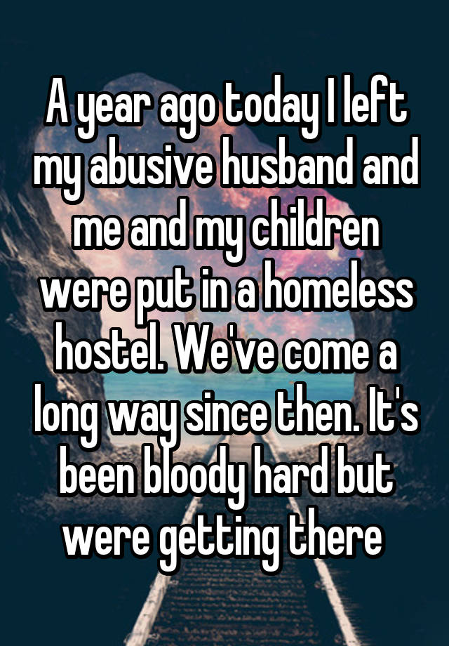 A year ago today I left my abusive husband and me and my children were put in a homeless hostel. We've come a long way since then. It's been bloody hard but were getting there 