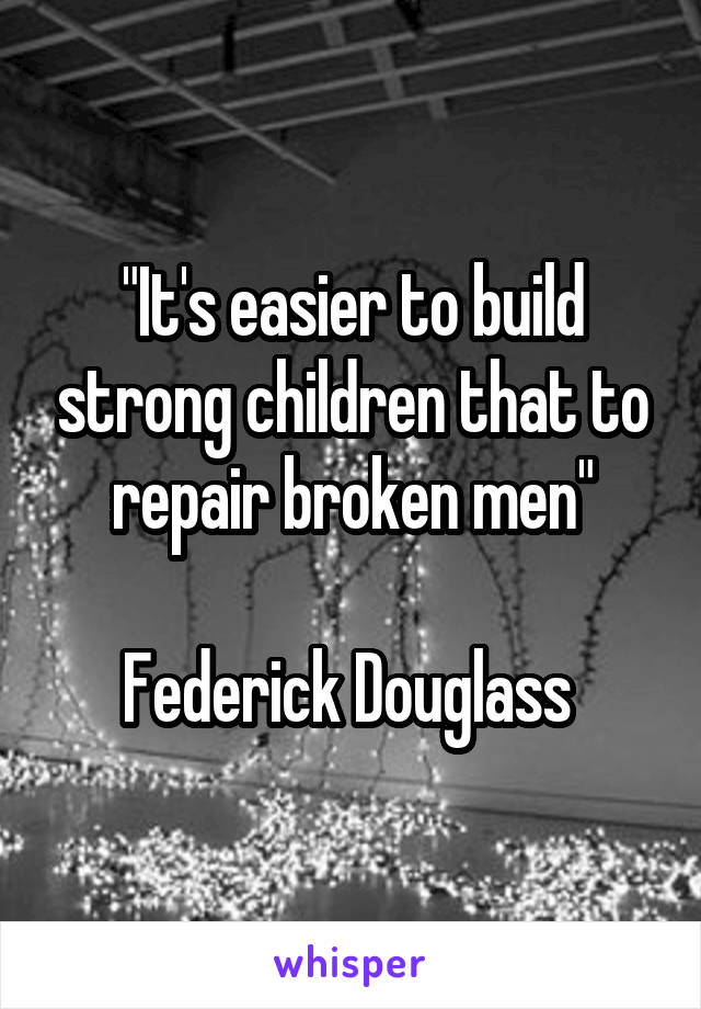 "It's easier to build strong children that to repair broken men"

Federick Douglass 