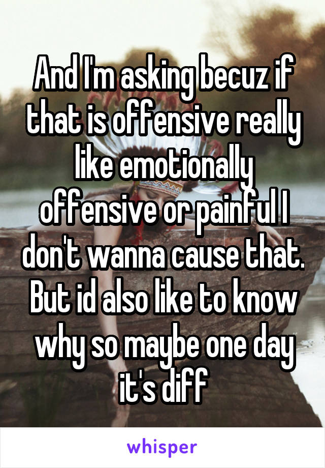 And I'm asking becuz if that is offensive really like emotionally offensive or painful I don't wanna cause that. But id also like to know why so maybe one day it's diff