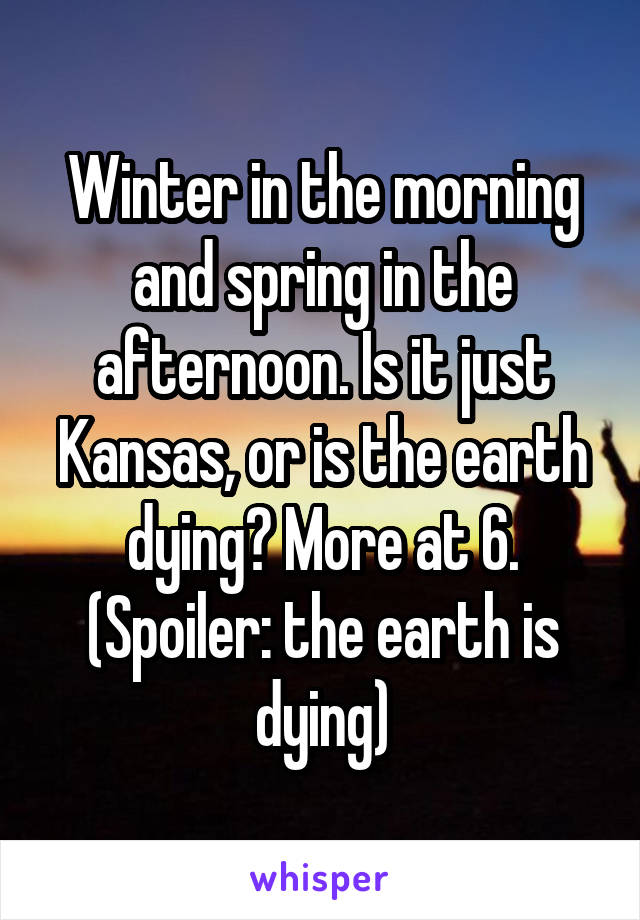 Winter in the morning and spring in the afternoon. Is it just Kansas, or is the earth dying? More at 6.
(Spoiler: the earth is dying)