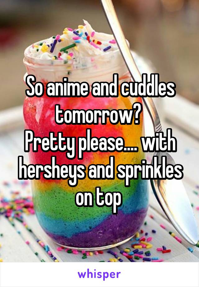 So anime and cuddles tomorrow? 
Pretty please.... with hersheys and sprinkles on top 