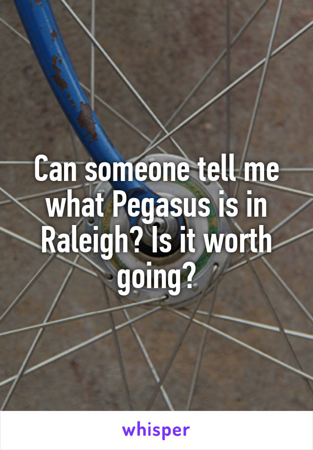 Can someone tell me what Pegasus is in Raleigh? Is it worth going?