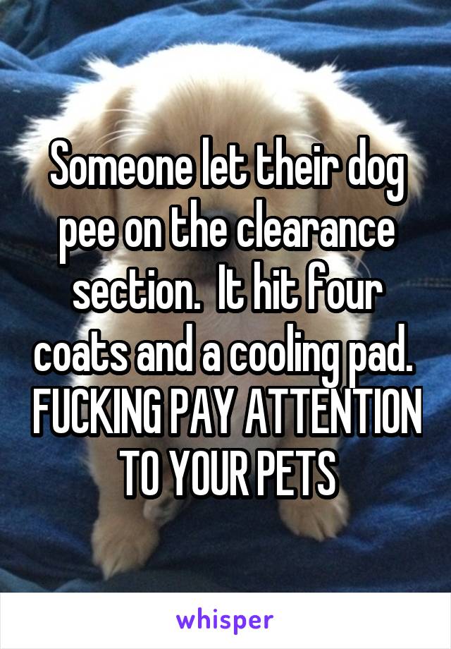 
Someone let their dog pee on the clearance section.  It hit four coats and a cooling pad.  FUCKING PAY ATTENTION TO YOUR PETS
