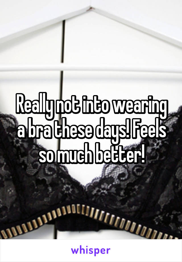 Really not into wearing a bra these days! Feels so much better!