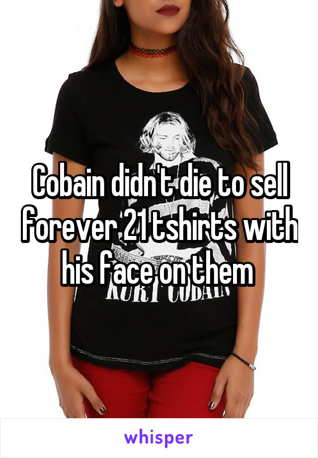 Cobain didn't die to sell forever 21 tshirts with his face on them 