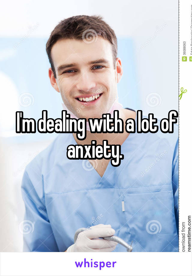 I'm dealing with a lot of anxiety. 