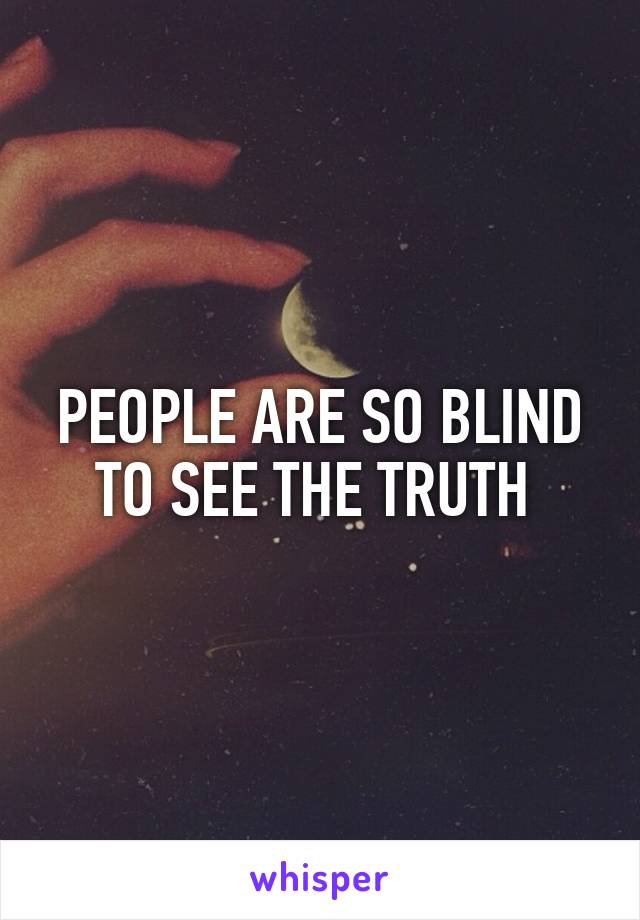 PEOPLE ARE SO BLIND TO SEE THE TRUTH 