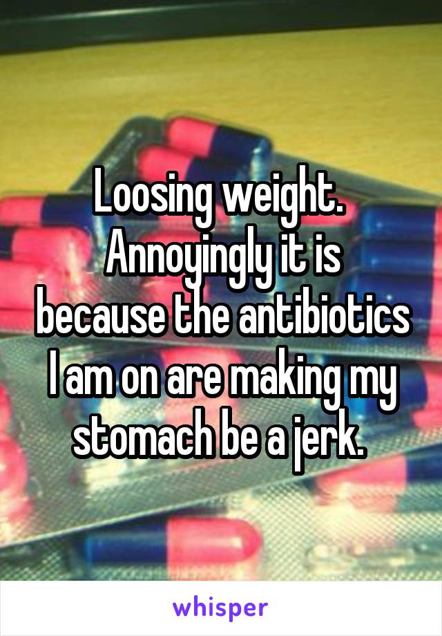 Loosing weight. 
Annoyingly it is because the antibiotics I am on are making my stomach be a jerk. 