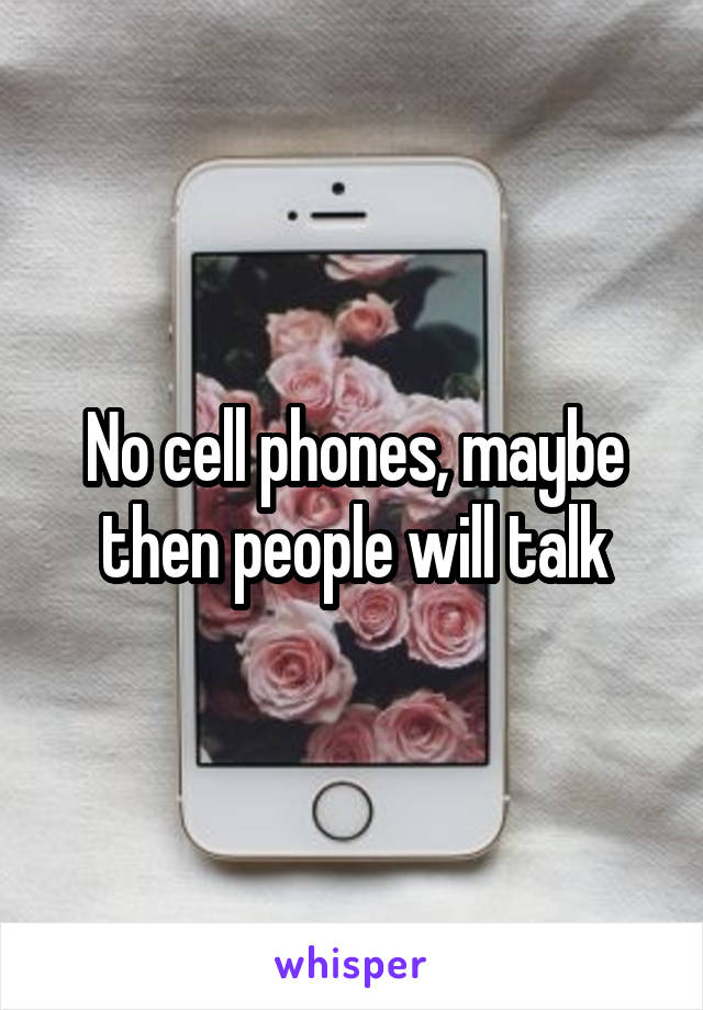 No cell phones, maybe then people will talk