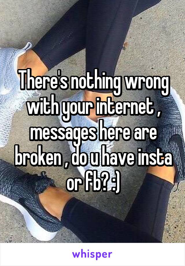 There's nothing wrong with your internet , messages here are broken , do u have insta or fb? :)