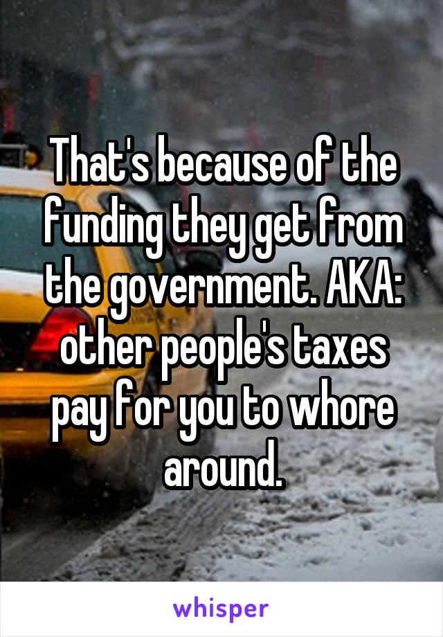 That's because of the funding they get from the government. AKA: other people's taxes pay for you to whore around.