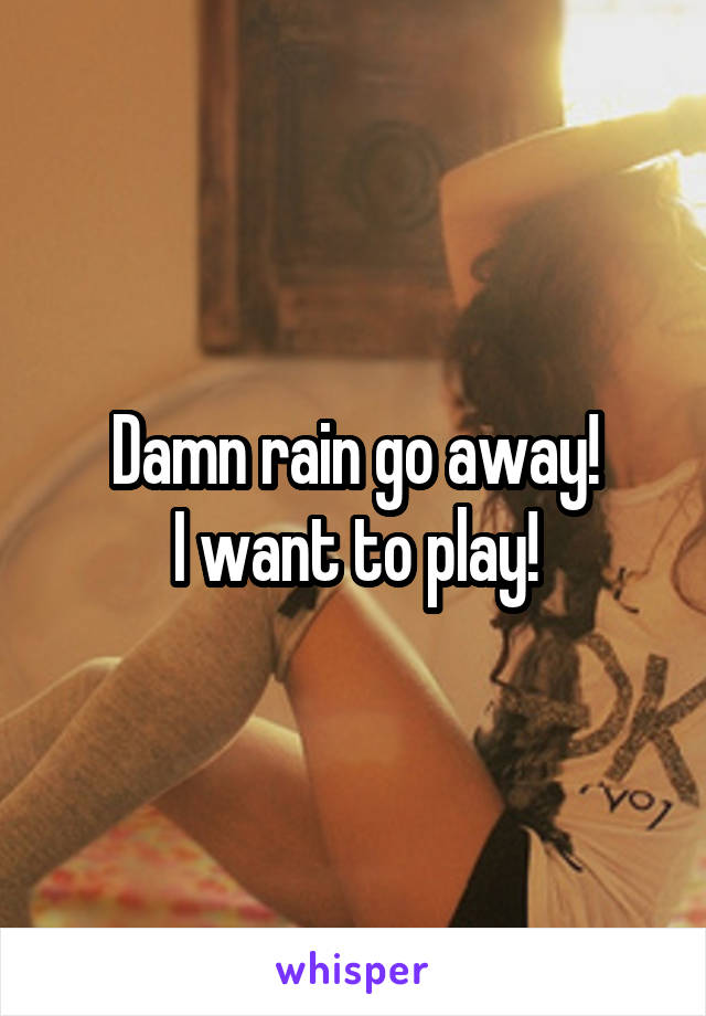 Damn rain go away!
I want to play!