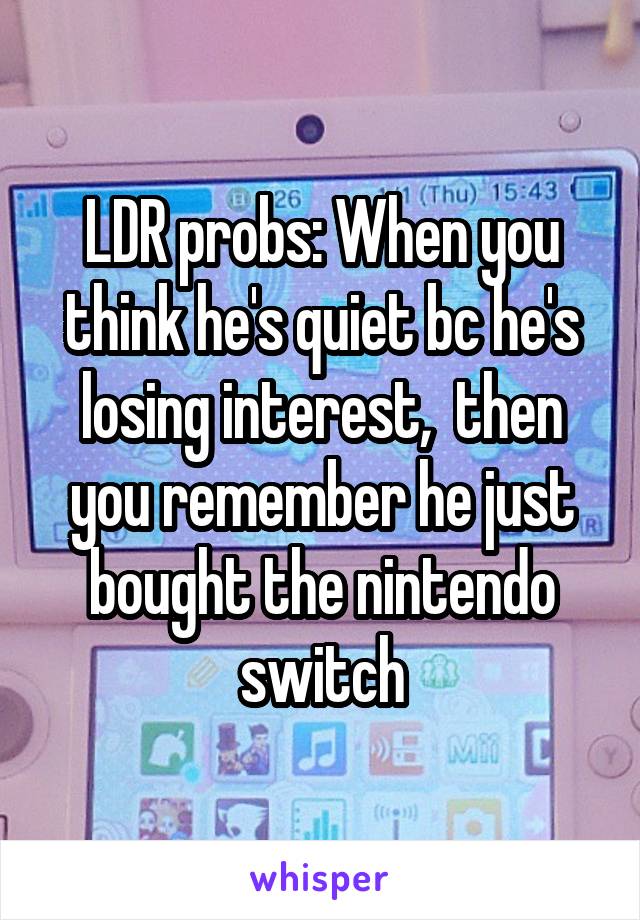 LDR probs: When you think he's quiet bc he's losing interest,  then you remember he just bought the nintendo switch