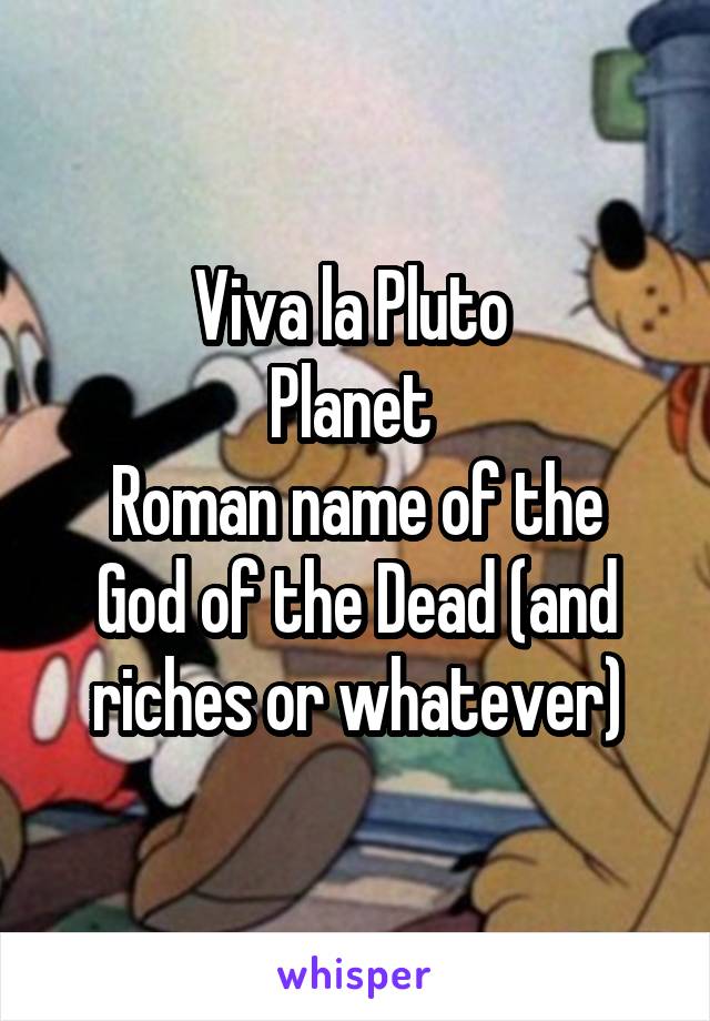 Viva la Pluto 
Planet 
Roman name of the God of the Dead (and riches or whatever)