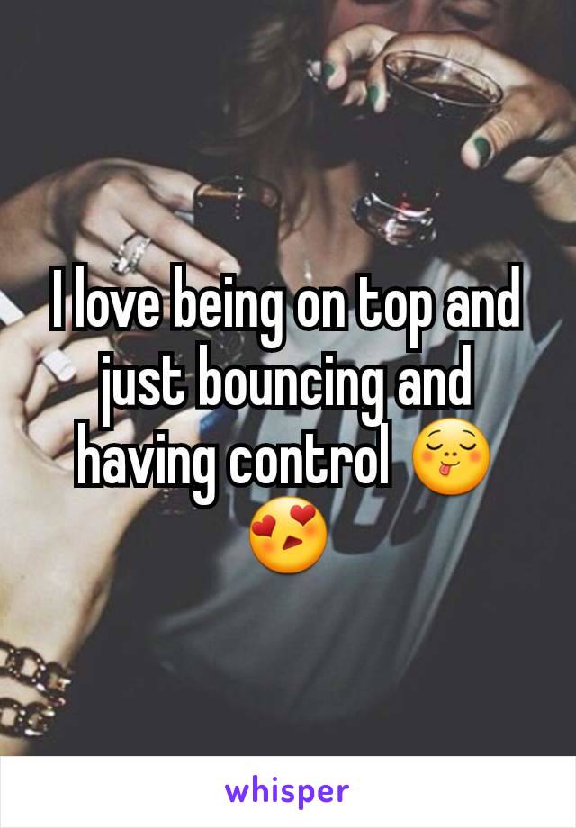 I love being on top and just bouncing and having control 😋😍