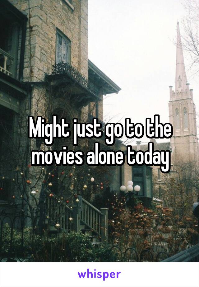 Might just go to the movies alone today