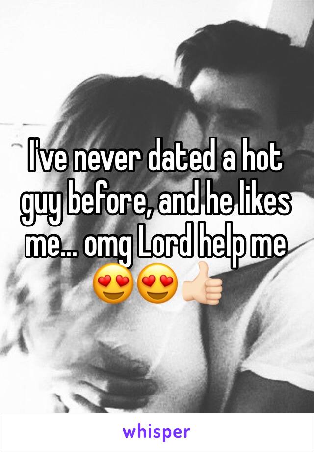 I've never dated a hot guy before, and he likes me... omg Lord help me 😍😍👍🏻