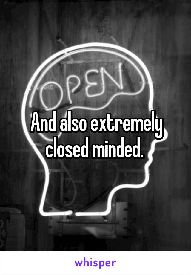 And also extremely closed minded. 