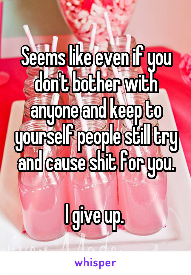 Seems like even if you don't bother with anyone and keep to yourself people still try and cause shit for you.

I give up. 