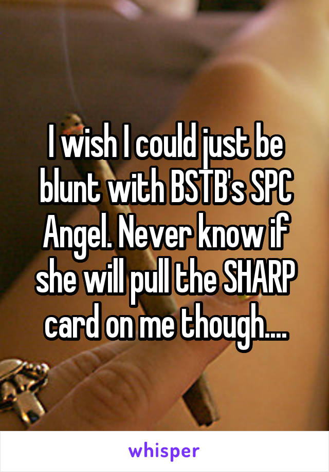 I wish I could just be blunt with BSTB's SPC Angel. Never know if she will pull the SHARP card on me though....