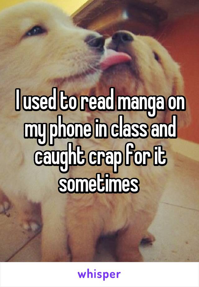 I used to read manga on my phone in class and caught crap for it sometimes 