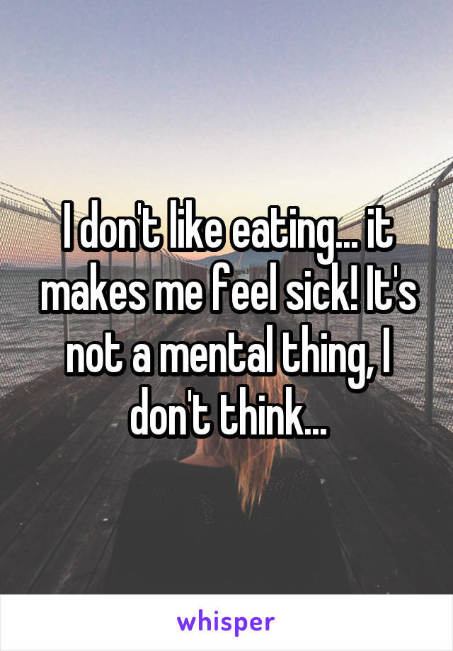 I don't like eating... it makes me feel sick! It's not a mental thing, I don't think...