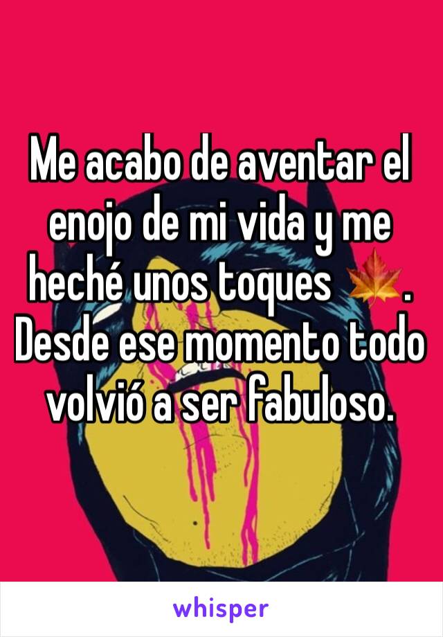 Me acabo de aventar el enojo de mi vida y me heché unos toques 🍁.
Desde ese momento todo volvió a ser fabuloso.