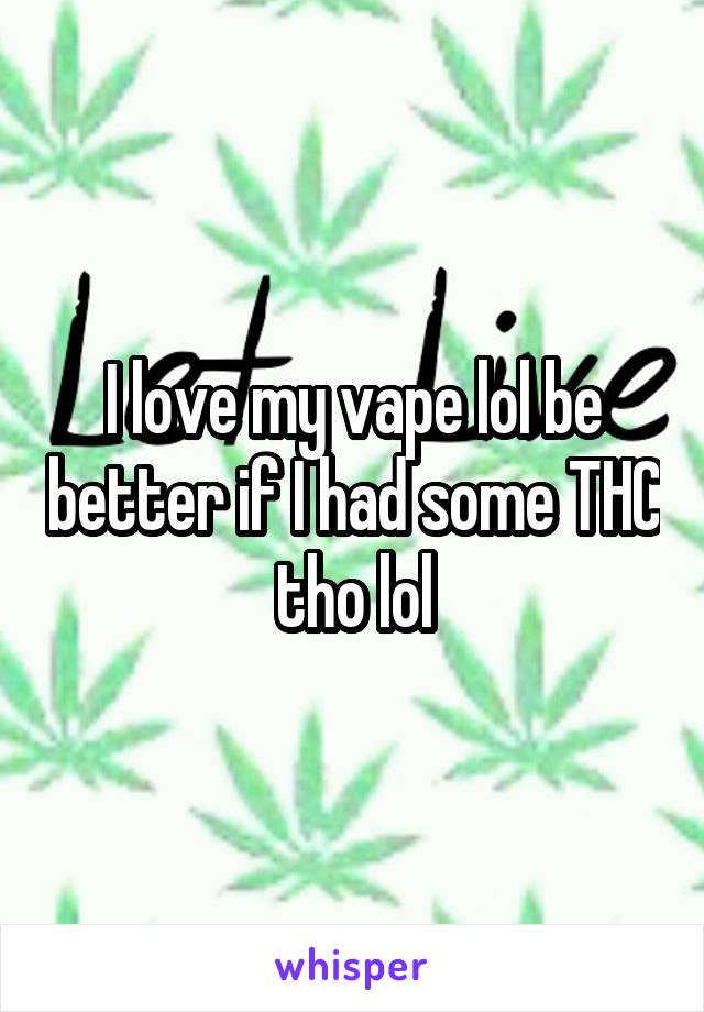 I love my vape lol be better if I had some THC tho lol