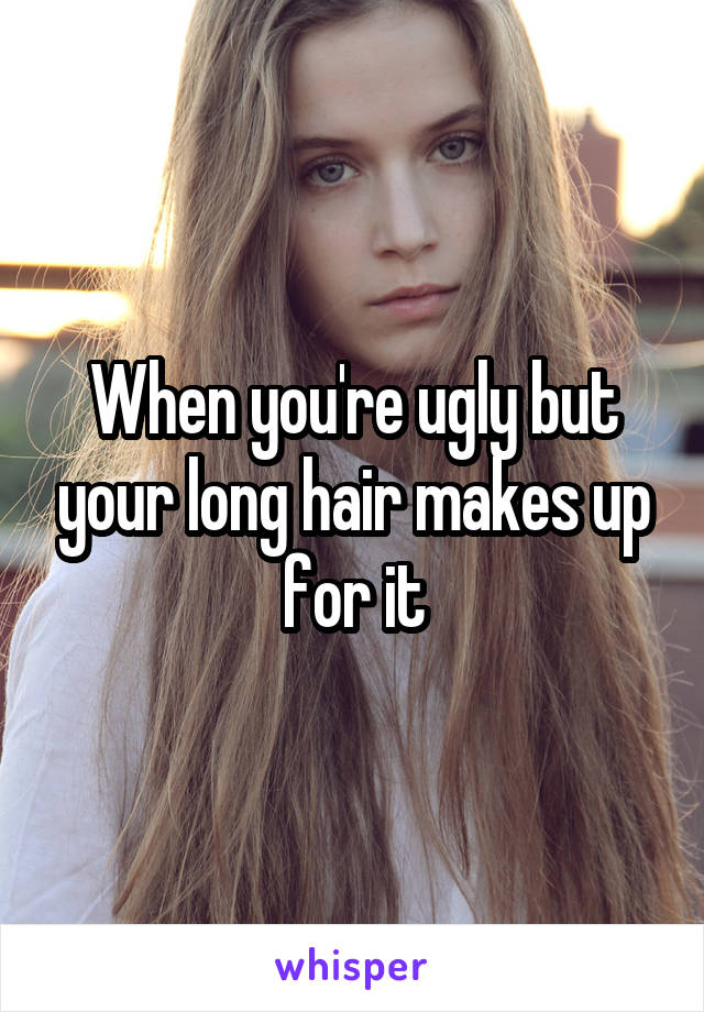 When you're ugly but your long hair makes up for it