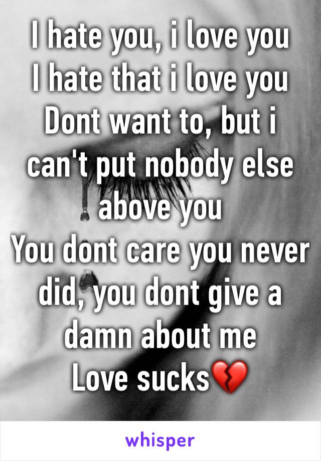 I hate you, i love you
I hate that i love you
Dont want to, but i can't put nobody else above you
You dont care you never did, you dont give a damn about me
Love sucks💔
