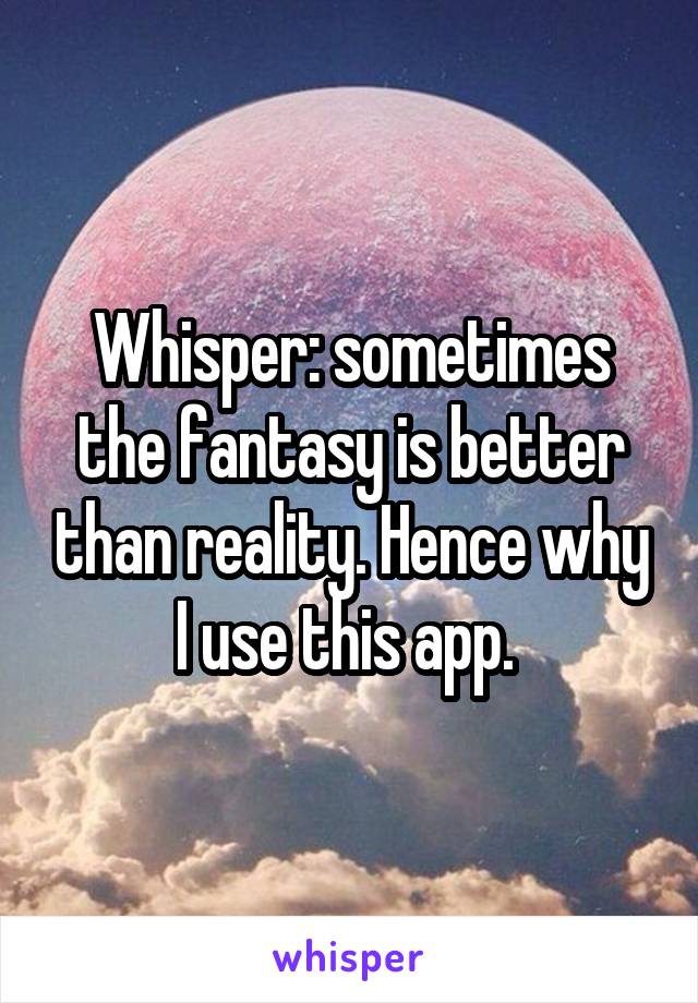 Whisper: sometimes the fantasy is better than reality. Hence why I use this app. 