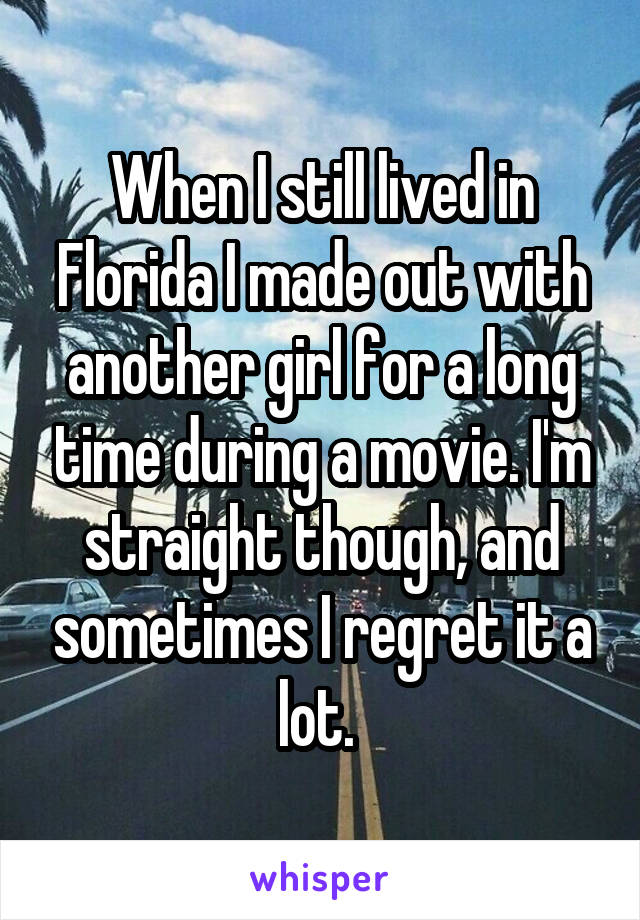 When I still lived in Florida I made out with another girl for a long time during a movie. I'm straight though, and sometimes I regret it a lot. 