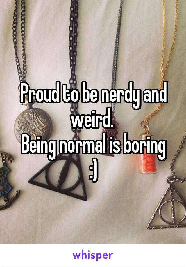 Proud to be nerdy and weird. 
Being normal is boring
:)