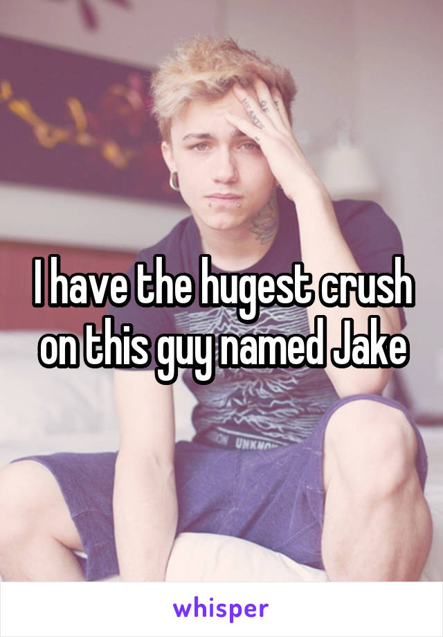 I have the hugest crush on this guy named Jake