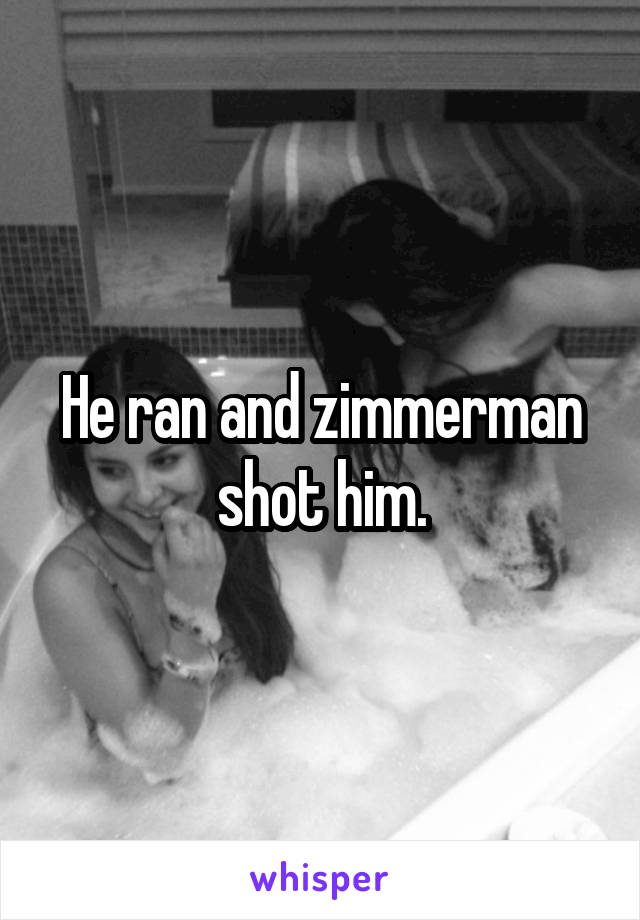 He ran and zimmerman shot him.