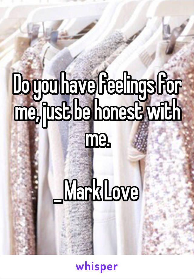 Do you have feelings for me, just be honest with me.

_ Mark Love 