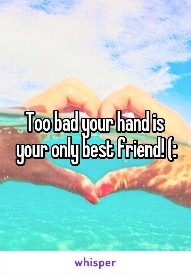 Too bad your hand is  your only best friend! (: