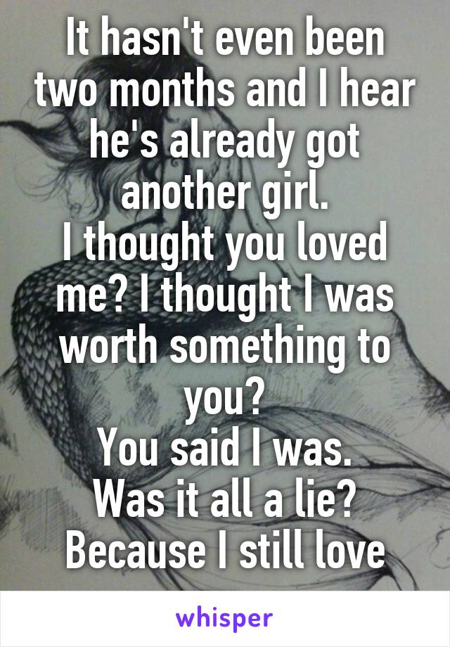 It hasn't even been two months and I hear he's already got another girl.
I thought you loved me? I thought I was worth something to you?
You said I was.
Was it all a lie?
Because I still love you...