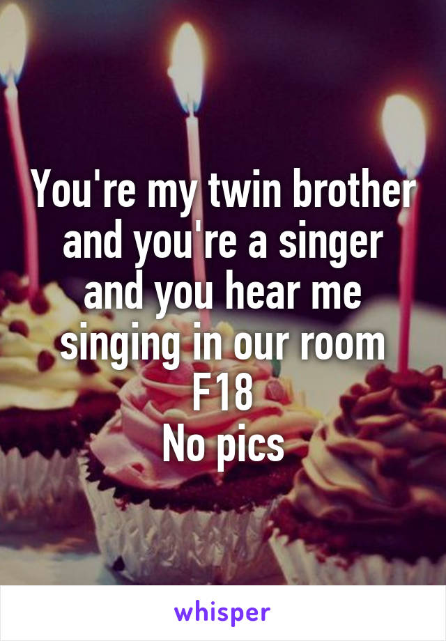 You're my twin brother and you're a singer and you hear me singing in our room
F18
No pics